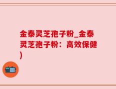 金泰灵芝孢子粉_金泰灵芝孢子粉：高效保健)
