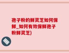 孢子粉的鲜灵芝如何保鲜_如何有效保鲜孢子粉鲜灵芝)