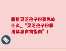 服用灵芝孢子粉要忌吃什么_“灵芝孢子粉服用禁忌食物指南”)