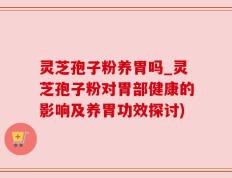 灵芝孢子粉养胃吗_灵芝孢子粉对胃部健康的影响及养胃功效探讨)