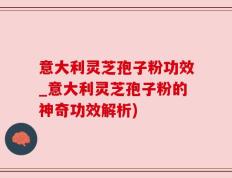 意大利灵芝孢子粉功效_意大利灵芝孢子粉的神奇功效解析)