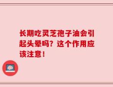 长期吃灵芝孢子油会引起头晕吗？这个作用应该注意！