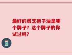 最好的灵芝孢子油是哪个牌子？这个牌子的你试过吗？