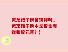 灵芝孢子粉含镁锌吗_灵芝孢子粉中是否含有镁和锌元素？)