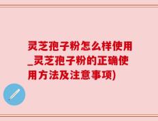 灵芝孢子粉怎么样使用_灵芝孢子粉的正确使用方法及注意事项)
