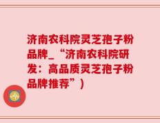 济南农科院灵芝孢子粉品牌_“济南农科院研发：高品质灵芝孢子粉品牌推荐”)