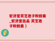 宏济堂灵芝孢子粉胶囊_宏济堂出品 灵芝孢子粉胶囊 )