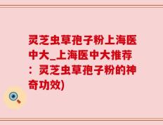灵芝虫草孢子粉上海医中大_上海医中大推荐：灵芝虫草孢子粉的神奇功效)