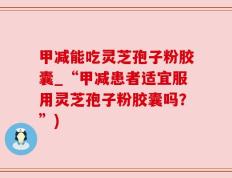 甲减能吃灵芝孢子粉胶囊_“甲减患者适宜服用灵芝孢子粉胶囊吗？”)