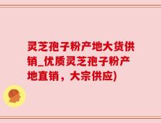 灵芝孢子粉产地大货供销_优质灵芝孢子粉产地直销，大宗供应)