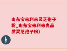 山东宝来利来灵芝孢子粉_山东宝来利来高品质灵芝孢子粉)