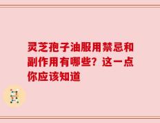灵芝孢子油服用禁忌和副作用有哪些？这一点你应该知道