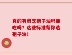 真的有灵芝孢子油吗能吃吗？这些标准帮你选孢子油！