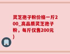 灵芝孢子粉价格一斤200_高品质灵芝孢子粉，每斤仅售200元)