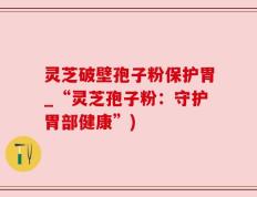 灵芝破壁孢子粉保护胃_“灵芝孢子粉：守护胃部健康”)