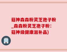 菇神森森粉灵芝孢子粉_森森粉灵芝孢子粉：菇神级健康滋补品)
