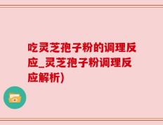 吃灵芝孢子粉的调理反应_灵芝孢子粉调理反应解析)