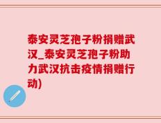 泰安灵芝孢子粉捐赠武汉_泰安灵芝孢子粉助力武汉抗击疫情捐赠行动)