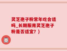 灵芝孢子粉常年吃合适吗_长期服用灵芝孢子粉是否适宜？)