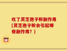 吃了灵芝孢子粉副作用(灵芝孢子粉会引起哪些副作用？)