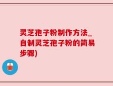 灵芝孢子粉制作方法_自制灵芝孢子粉的简易步骤)