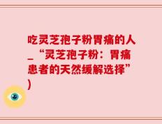 吃灵芝孢子粉胃痛的人_“灵芝孢子粉：胃痛患者的天然缓解选择”)