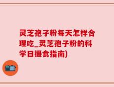 灵芝孢子粉每天怎样合理吃_灵芝孢子粉的科学日摄食指南)