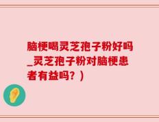 脑梗喝灵芝孢子粉好吗_灵芝孢子粉对脑梗患者有益吗？)