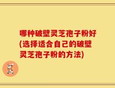 哪种破壁灵芝孢子粉好(选择适合自己的破壁灵芝孢子粉的方法)