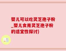 婴儿可以吃灵芝孢子粉_婴儿食用灵芝孢子粉的适宜性探讨)