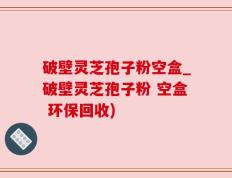 破壁灵芝孢子粉空盒_破壁灵芝孢子粉 空盒 环保回收)