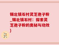 锡北镇石村灵芝孢子粉_锡北镇石村：探索灵芝孢子粉的奥秘与功效)