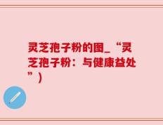 灵芝孢子粉的图_“灵芝孢子粉：与健康益处”)