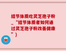 结节体质吃灵芝孢子粉_“结节体质者如何通过灵芝孢子粉改善健康”)