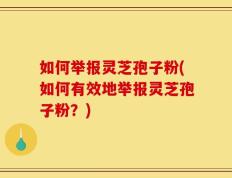 如何举报灵芝孢子粉(如何有效地举报灵芝孢子粉？)