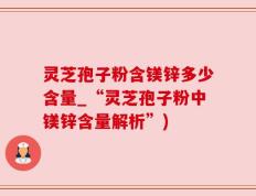 灵芝孢子粉含镁锌多少含量_“灵芝孢子粉中镁锌含量解析”)