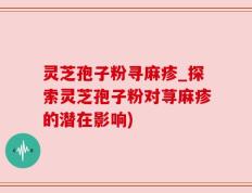 灵芝孢子粉寻麻疹_探索灵芝孢子粉对荨麻疹的潜在影响)