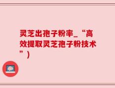 灵芝出孢子粉率_“高效提取灵芝孢子粉技术”)
