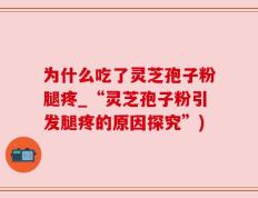 为什么吃了灵芝孢子粉腿疼_“灵芝孢子粉引发腿疼的原因探究”)