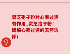 灵芝孢子粉对心率过速有作用_灵芝孢子粉：缓解心率过速的天然选择)