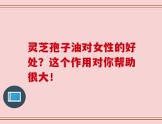 灵芝孢子油对女性的好处？这个作用对你帮助很大！