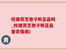 权健灵芝孢子粉正品吗_权健灵芝孢子粉正品鉴定指南)