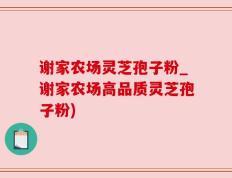 谢家农场灵芝孢子粉_谢家农场高品质灵芝孢子粉)