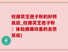权健灵芝孢子粉的好转反应_权健灵芝孢子粉：体验健康改善的自然反应)