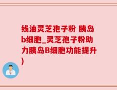 线油灵芝孢子粉 胰岛b细胞_灵芝孢子粉助力胰岛B细胞功能提升)