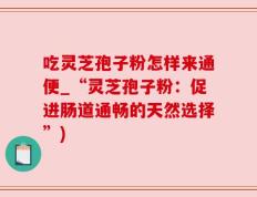 吃灵芝孢子粉怎样来通便_“灵芝孢子粉：促进肠道通畅的天然选择”)