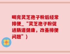喝完灵芝孢子粉后经常排便_“灵芝孢子粉促进肠道健康，改善排便问题”)