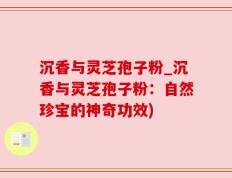沉香与灵芝孢子粉_沉香与灵芝孢子粉：自然珍宝的神奇功效)