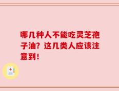 哪几种人不能吃灵芝孢子油？这几类人应该注意到！