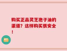 购买正品灵芝孢子油的渠道？这样购买很安全！
